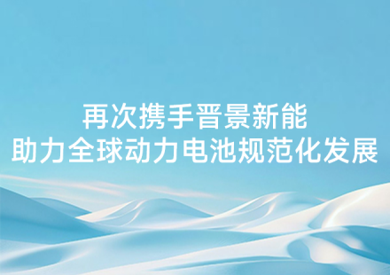 再次攜手晉景新能 助力全球動力電池規范化發展