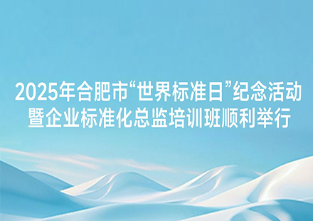 2025年合肥市“世界標準日”紀念活動暨企業標準化總監培訓班順利舉行